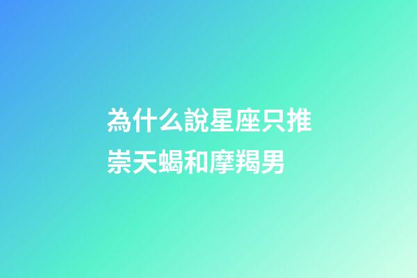為什么說星座只推崇天蝎和摩羯男-第1張-星座運勢-玄機派