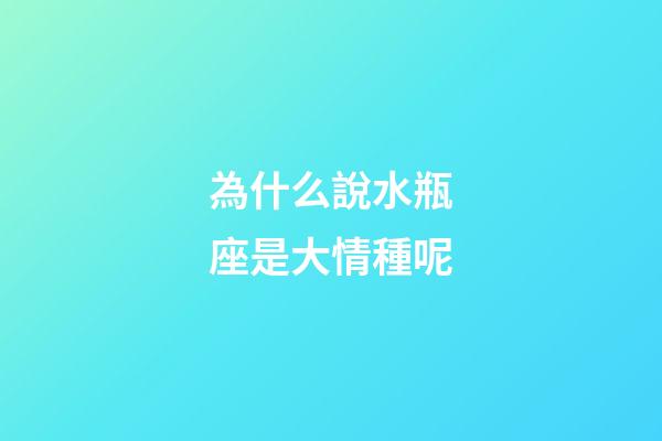 為什么說水瓶座是大情種呢-第1張-星座運勢-玄機派