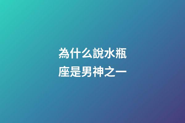為什么說水瓶座是男神之一-第1張-星座運勢-玄機派