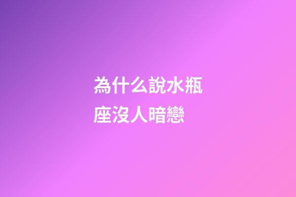 為什么說水瓶座沒人暗戀-第1張-星座運勢-玄機派