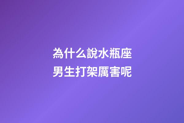 為什么說水瓶座男生打架厲害呢-第1張-星座運(yùn)勢-玄機(jī)派