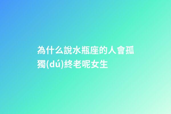 為什么說水瓶座的人會孤獨(dú)終老呢女生-第1張-星座運(yùn)勢-玄機(jī)派