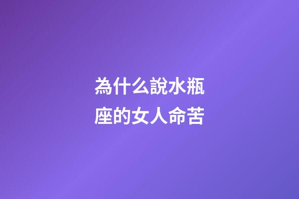 為什么說水瓶座的女人命苦-第1張-星座運勢-玄機派