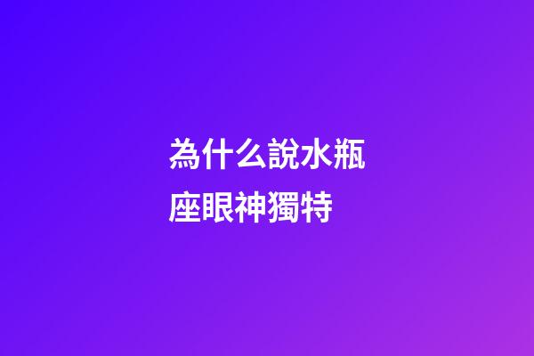 為什么說水瓶座眼神獨特-第1張-星座運勢-玄機派