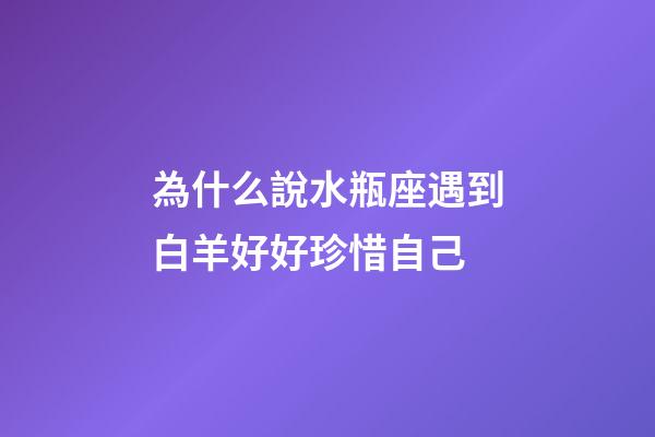為什么說水瓶座遇到白羊好好珍惜自己-第1張-星座運勢-玄機派