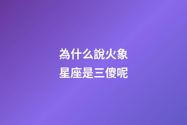 為什么說火象星座是三傻呢-第1張-星座運(yùn)勢-玄機(jī)派