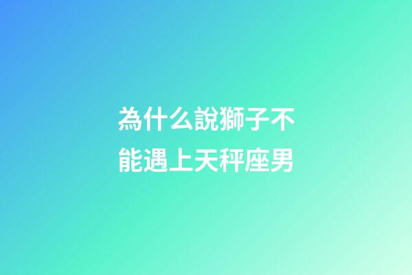 為什么說獅子不能遇上天秤座男-第1張-星座運勢-玄機派