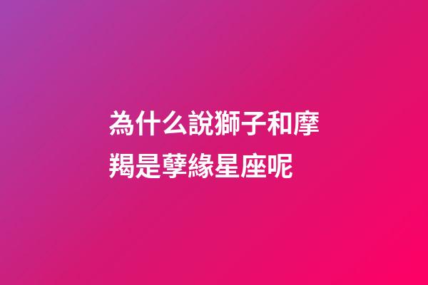 為什么說獅子和摩羯是孽緣星座呢-第1張-星座運勢-玄機派
