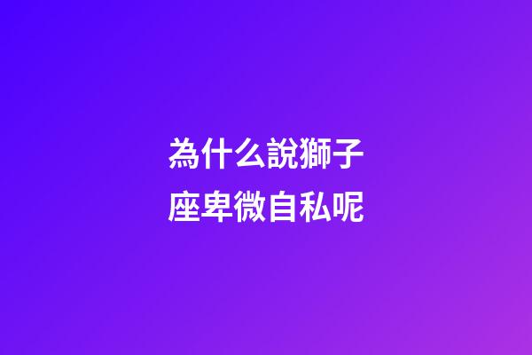 為什么說獅子座卑微自私呢-第1張-星座運勢-玄機派