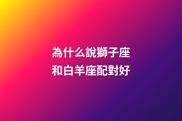 為什么說獅子座和白羊座配對好-第1張-星座運勢-玄機派