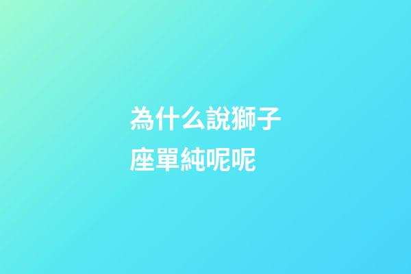 為什么說獅子座單純呢呢-第1張-星座運勢-玄機派