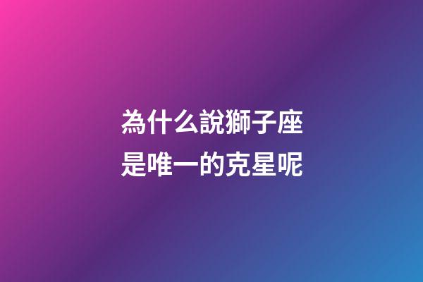 為什么說獅子座是唯一的克星呢-第1張-星座運勢-玄機派