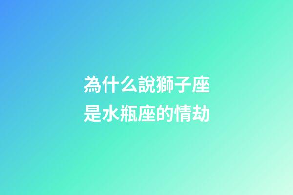 為什么說獅子座是水瓶座的情劫-第1張-星座運勢-玄機派