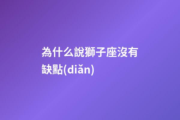 為什么說獅子座沒有缺點(diǎn)-第1張-星座運(yùn)勢(shì)-玄機(jī)派