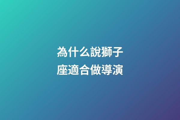 為什么說獅子座適合做導演-第1張-星座運勢-玄機派