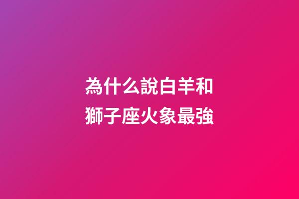 為什么說白羊和獅子座火象最強-第1張-星座運勢-玄機派