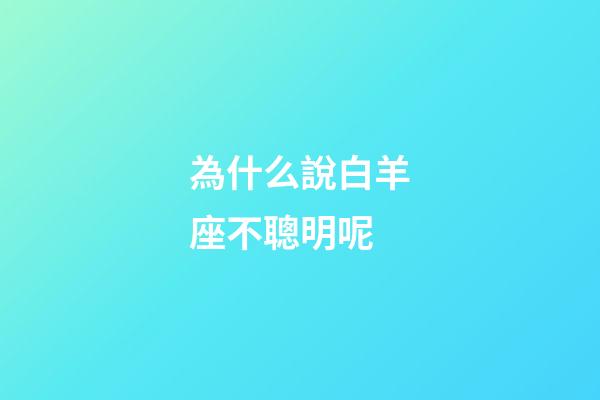 為什么說白羊座不聰明呢-第1張-星座運(yùn)勢(shì)-玄機(jī)派