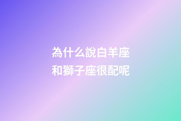 為什么說白羊座和獅子座很配呢-第1張-星座運勢-玄機派