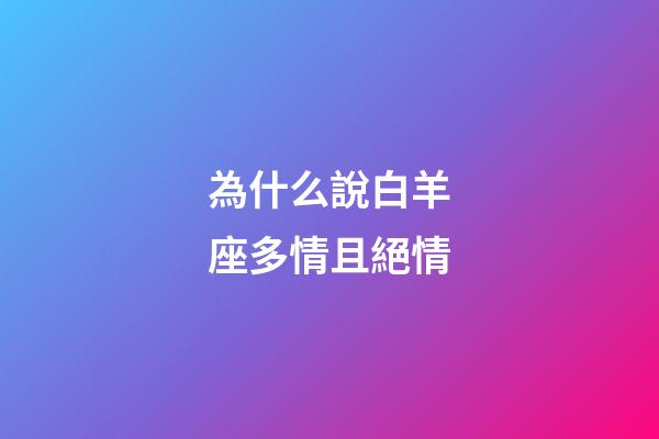 為什么說白羊座多情且絕情-第1張-星座運勢-玄機派