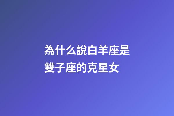 為什么說白羊座是雙子座的克星女-第1張-星座運(yùn)勢-玄機(jī)派