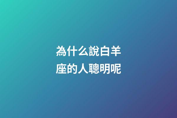 為什么說白羊座的人聰明呢-第1張-星座運勢-玄機派