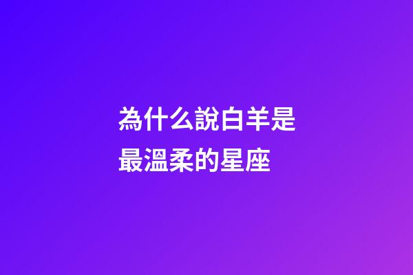 為什么說白羊是最溫柔的星座-第1張-星座運勢-玄機派