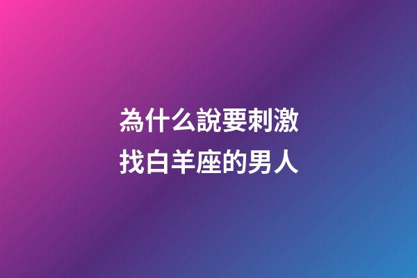 為什么說要刺激找白羊座的男人-第1張-星座運勢-玄機派