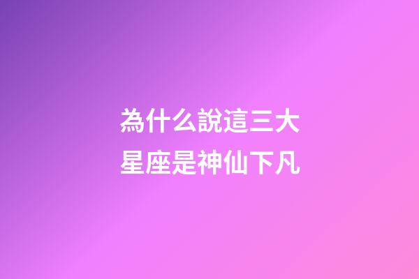 為什么說這三大星座是神仙下凡