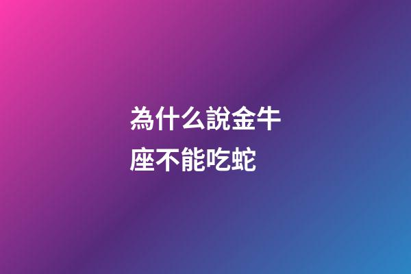 為什么說金牛座不能吃蛇-第1張-星座運勢-玄機派