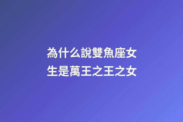 為什么說雙魚座女生是萬王之王之女-第1張-星座運勢-玄機派