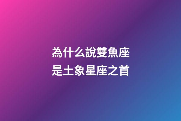 為什么說雙魚座是土象星座之首-第1張-星座運勢-玄機派