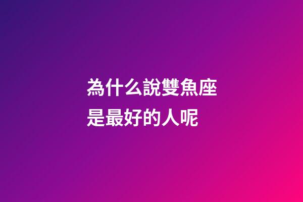 為什么說雙魚座是最好的人呢-第1張-星座運勢-玄機派
