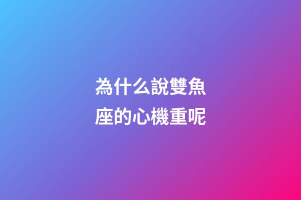 為什么說雙魚座的心機重呢-第1張-星座運勢-玄機派