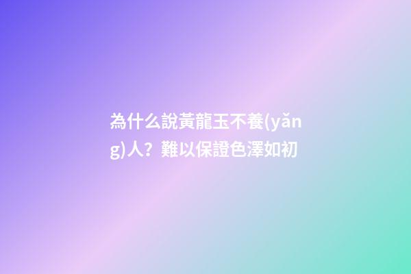 為什么說黃龍玉不養(yǎng)人？難以保證色澤如初