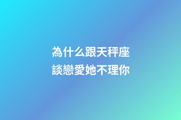 為什么跟天秤座談戀愛她不理你-第1張-星座運(yùn)勢(shì)-玄機(jī)派
