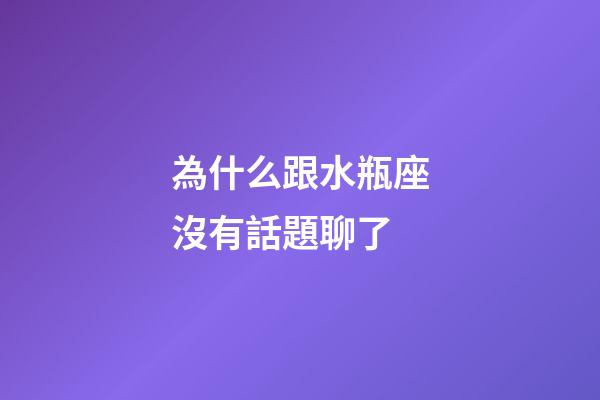 為什么跟水瓶座沒有話題聊了-第1張-星座運勢-玄機派