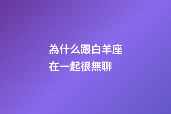 為什么跟白羊座在一起很無聊-第1張-星座運勢-玄機派