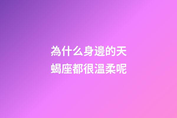 為什么身邊的天蝎座都很溫柔呢-第1張-星座運勢-玄機派