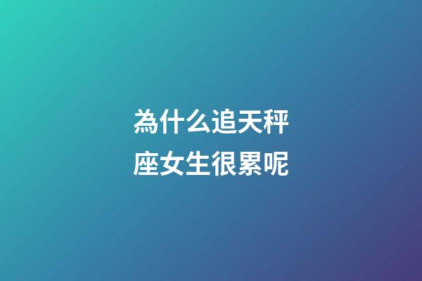 為什么追天秤座女生很累呢-第1張-星座運(yùn)勢(shì)-玄機(jī)派