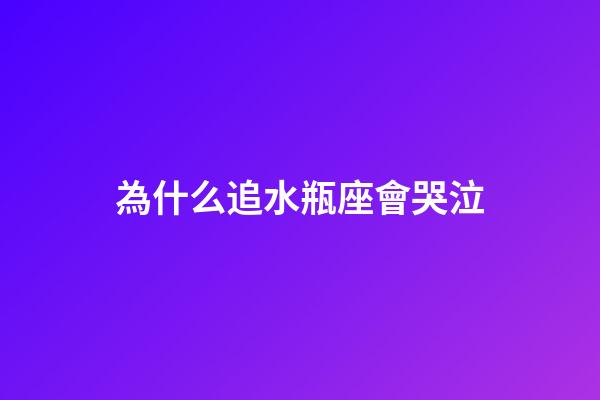 為什么追水瓶座會哭泣-第1張-星座運勢-玄機派