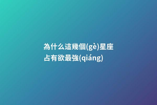 為什么這幾個(gè)星座占有欲最強(qiáng)-第1張-星座運(yùn)勢(shì)-玄機(jī)派