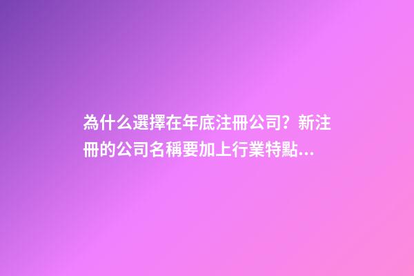 為什么選擇在年底注冊公司？新注冊的公司名稱要加上行業特點嗎？-第1張-公司起名-玄機派