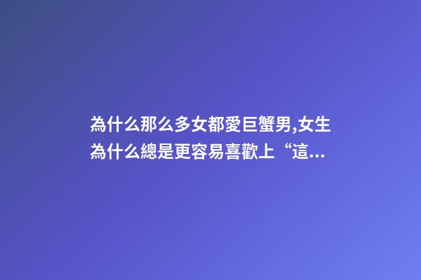 為什么那么多女都愛巨蟹男,女生為什么總是更容易喜歡上“這幾個星座”的男生-第1張-觀點-玄機派