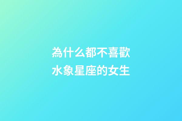 為什么都不喜歡水象星座的女生-第1張-星座運勢-玄機派