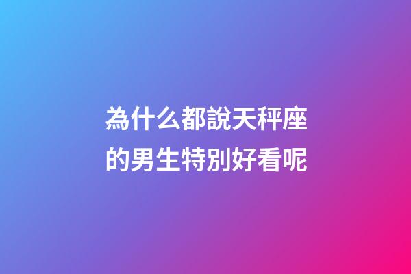 為什么都說天秤座的男生特別好看呢-第1張-星座運勢-玄機派