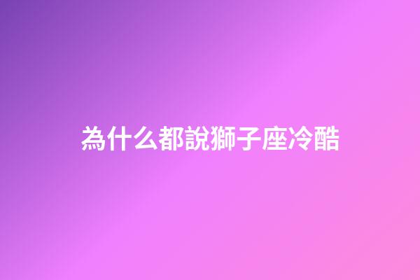 為什么都說獅子座冷酷-第1張-星座運(yùn)勢(shì)-玄機(jī)派