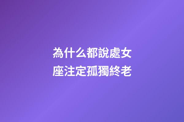 為什么都說處女座注定孤獨終老-第1張-星座運勢-玄機派