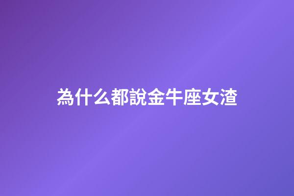 為什么都說金牛座女渣-第1張-星座運勢-玄機派