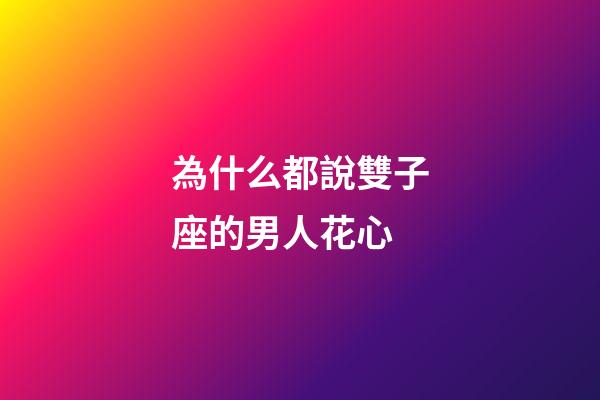 為什么都說雙子座的男人花心-第1張-星座運勢-玄機派