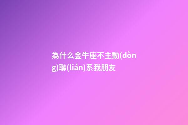 為什么金牛座不主動(dòng)聯(lián)系我朋友-第1張-星座運(yùn)勢(shì)-玄機(jī)派
